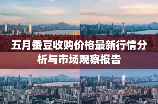 五月蚕豆收购价格最新行情分析与市场观察报告