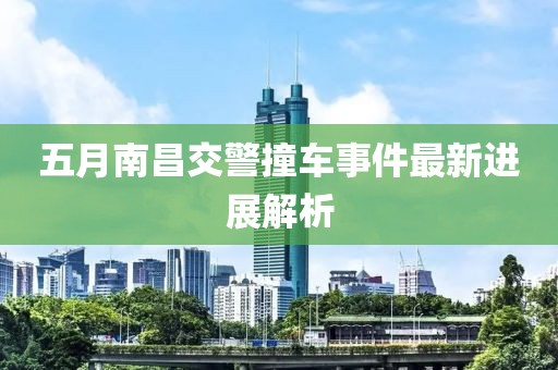 五月南昌交警撞车事件最新进展解析