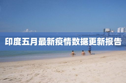 印度五月最新疫情数据更新报告