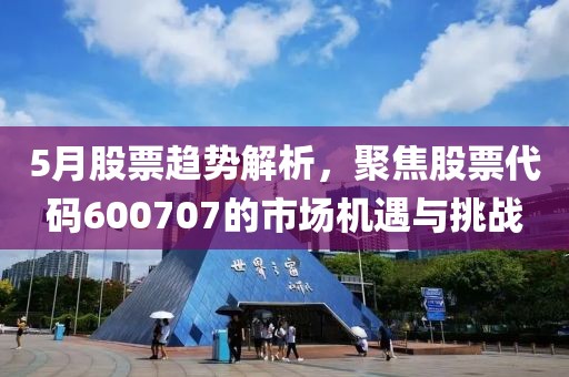 5月股票趋势解析，聚焦股票代码600707的市场机遇与挑战