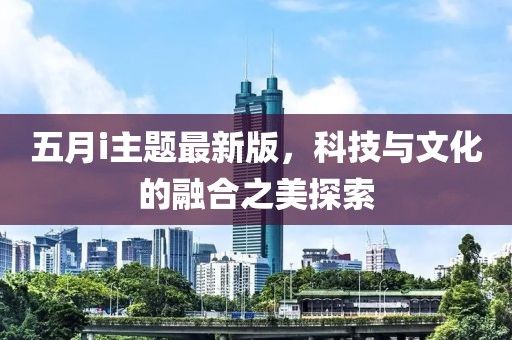 五月i主题最新版，科技与文化的融合之美探索