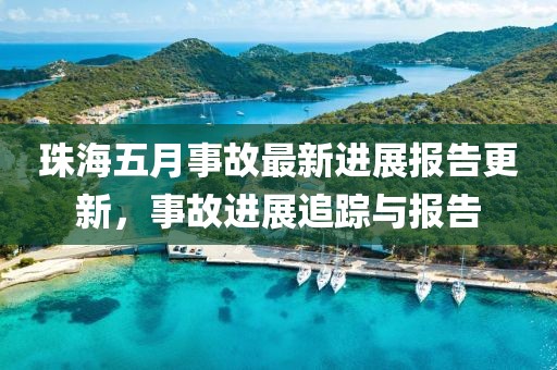 珠海五月事故最新进展报告更新，事故进展追踪与报告