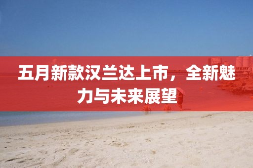 五月新款汉兰达上市，全新魅力与未来展望