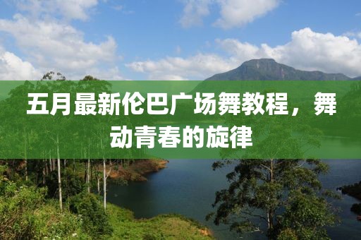 五月最新伦巴广场舞教程，舞动青春的旋律