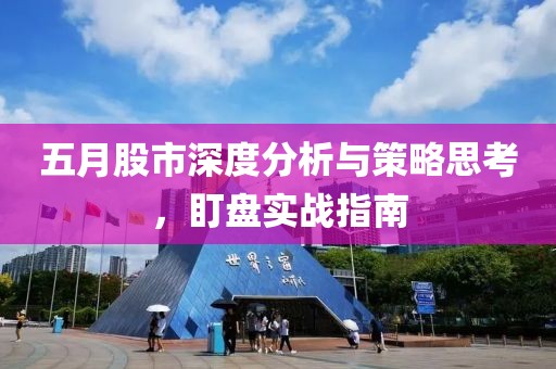 五月股市深度分析与策略思考，盯盘实战指南