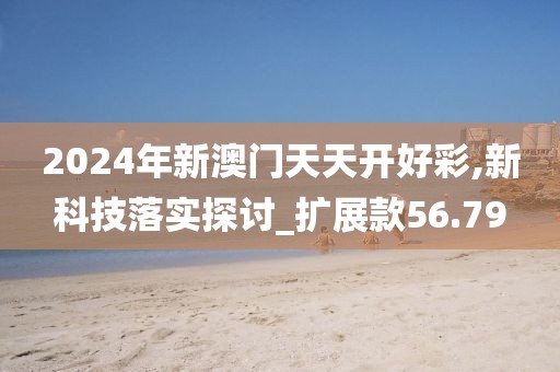 2024年新澳门天天开好彩,新科技落实探讨_扩展款56.79