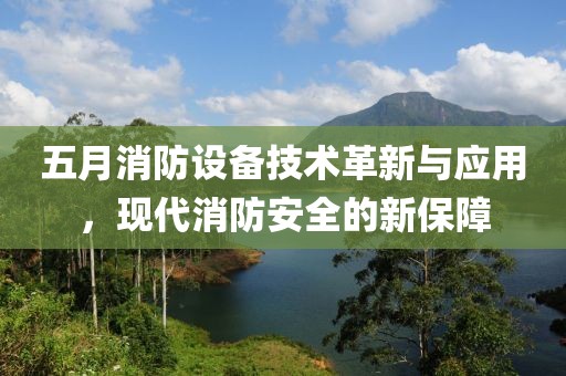 五月消防设备技术革新与应用，现代消防安全的新保障