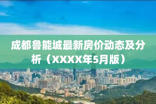 成都鲁能城最新房价动态及分析（XXXX年5月版）