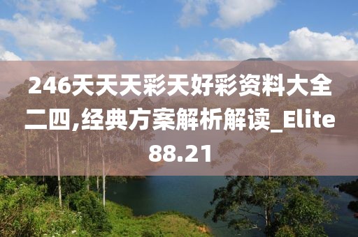246天天天彩天好彩资料大全二四,经典方案解析解读_Elite88.21