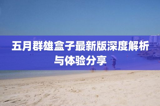 五月群雄盒子最新版深度解析与体验分享
