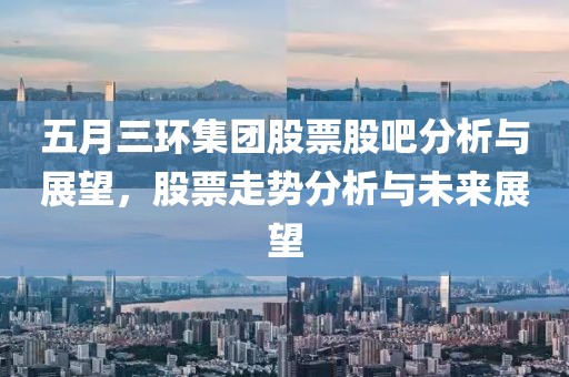 五月三环集团股票股吧分析与展望，股票走势分析与未来展望