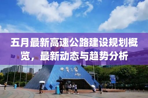 五月最新高速公路建设规划概览，最新动态与趋势分析