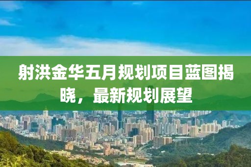 射洪金华五月规划项目蓝图揭晓，最新规划展望