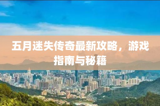 五月迷失传奇最新攻略，游戏指南与秘籍