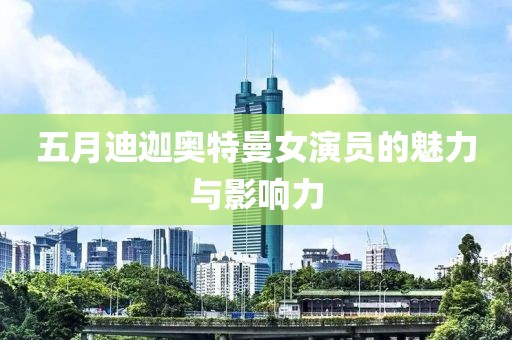 五月迪迦奥特曼女演员的魅力与影响力