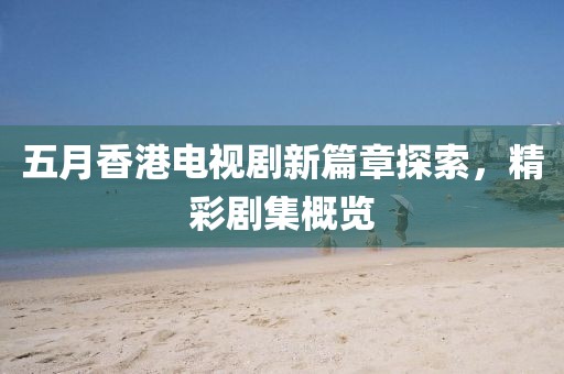 五月香港电视剧新篇章探索，精彩剧集概览