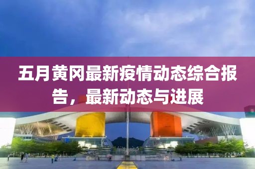 五月黄冈最新疫情动态综合报告，最新动态与进展