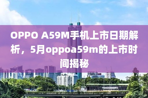 OPPO A59M手机上市日期解析，5月oppoa59m的上市时间揭秘