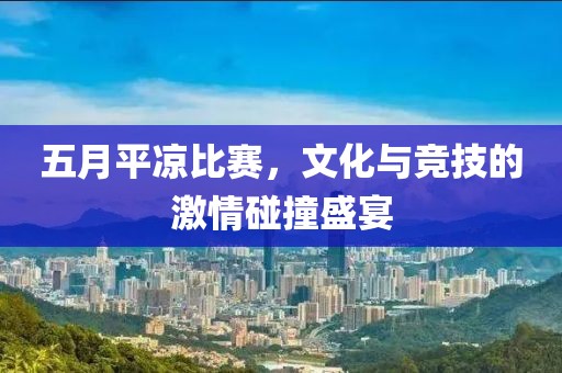 五月平凉比赛，文化与竞技的激情碰撞盛宴