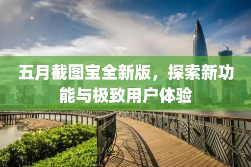 五月截图宝全新版，探索新功能与极致用户体验