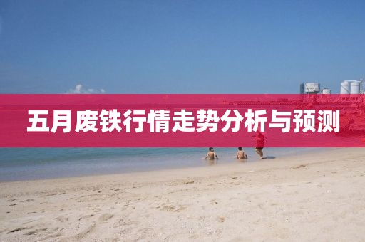 五月废铁行情走势分析与预测