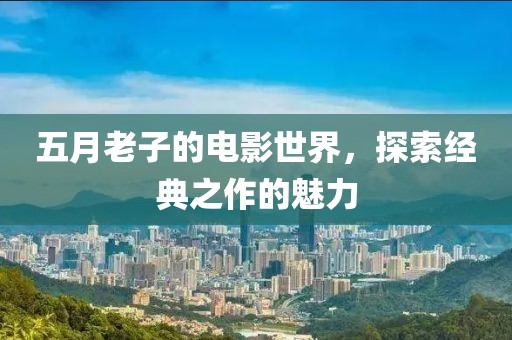 五月老子的电影世界，探索经典之作的魅力