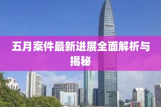 五月案件最新进展全面解析与揭秘