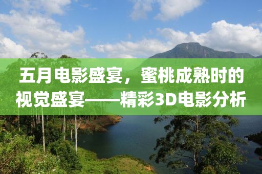 五月电影盛宴，蜜桃成熟时的视觉盛宴——精彩3D电影分析
