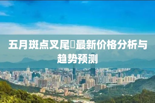 五月斑点叉尾鮰最新价格分析与趋势预测