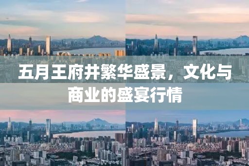 五月王府井繁华盛景，文化与商业的盛宴行情