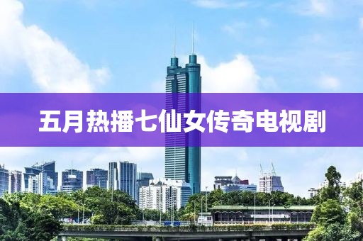 五月热播七仙女传奇电视剧