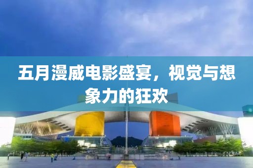 五月漫威电影盛宴，视觉与想象力的狂欢