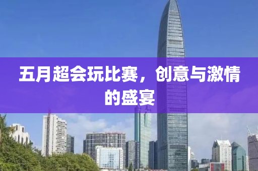 五月超会玩比赛，创意与激情的盛宴