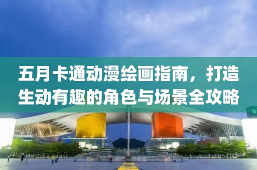 五月卡通动漫绘画指南，打造生动有趣的角色与场景全攻略