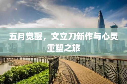 五月觉醒，文立刀新作与心灵重塑之旅