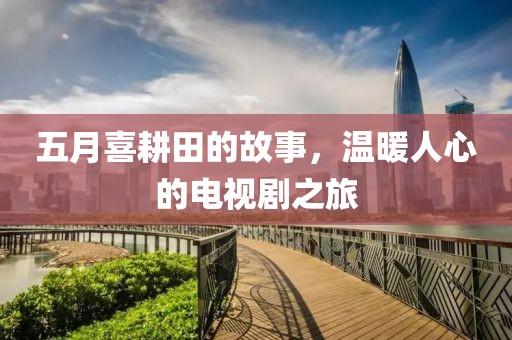 五月喜耕田的故事，温暖人心的电视剧之旅