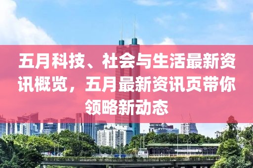 五月科技、社会与生活最新资讯概览，五月最新资讯页带你领略新动态