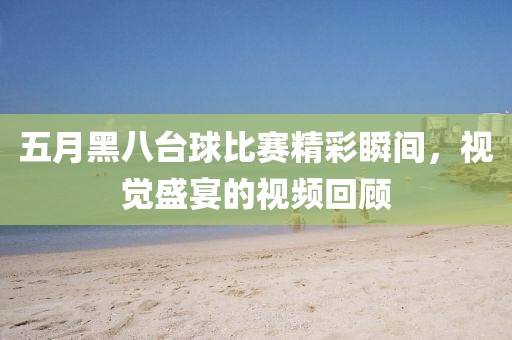 五月黑八台球比赛精彩瞬间，视觉盛宴的视频回顾