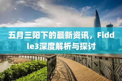 五月三阳下的最新资讯，Fiddle3深度解析与探讨