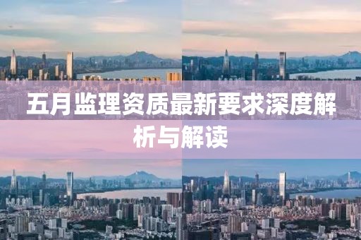 五月监理资质最新要求深度解析与解读