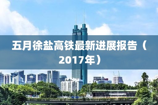 五月徐盐高铁最新进展报告（2017年）