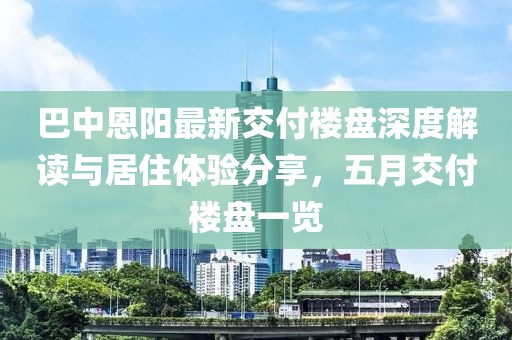 巴中恩阳最新交付楼盘深度解读与居住体验分享，五月交付楼盘一览