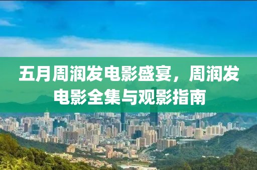 五月周润发电影盛宴，周润发电影全集与观影指南