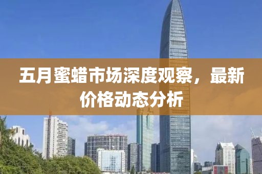 五月蜜蜡市场深度观察，最新价格动态分析