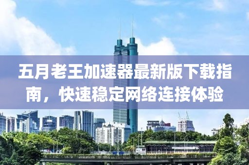 五月老王加速器最新版下载指南，快速稳定网络连接体验
