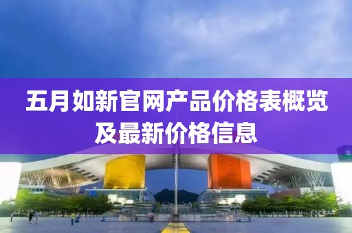 五月如新官网产品价格表概览及最新价格信息
