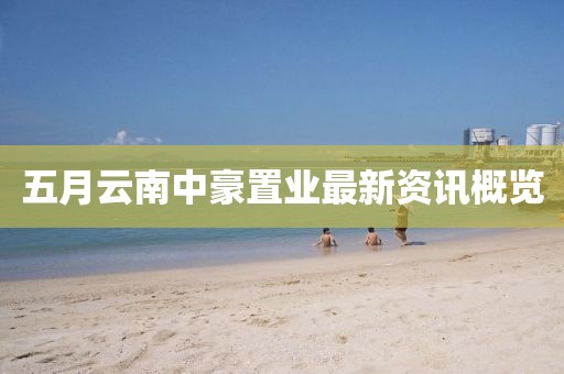 五月云南中豪置业最新资讯概览