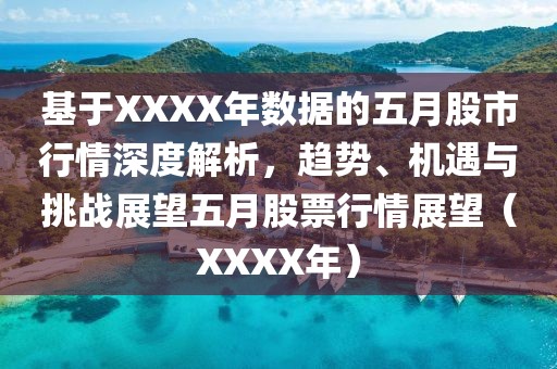 基于XXXX年数据的五月股市行情深度解析，趋势、机遇与挑战展望五月股票行情展望（XXXX年）