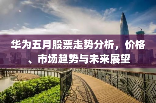 华为五月股票走势分析，价格、市场趋势与未来展望