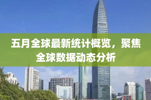 五月全球最新统计概览，聚焦全球数据动态分析
